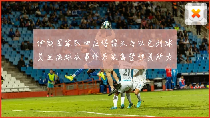 伊朗国家队回应塔雷米与以色列球员互换球衣事件系装备管理员所为