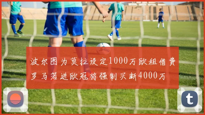 波尔图为莫拉设定1000万欧租借费罗马若进欧冠将强制买断4000万